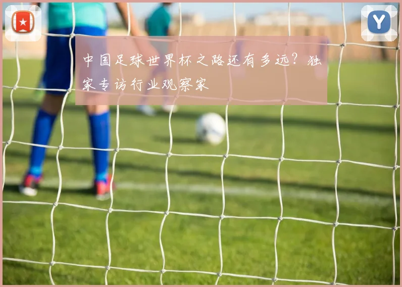 中国足球世界杯之路还有多远？独家专访行业观察家