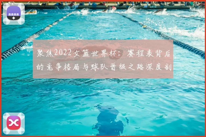 聚焦2022女篮世界杯:赛程表背后的竞争格局与球队晋级之路深度剖析