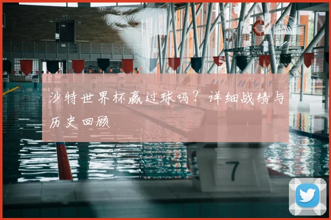 沙特世界杯赢过球吗?详细战绩与历史回顾