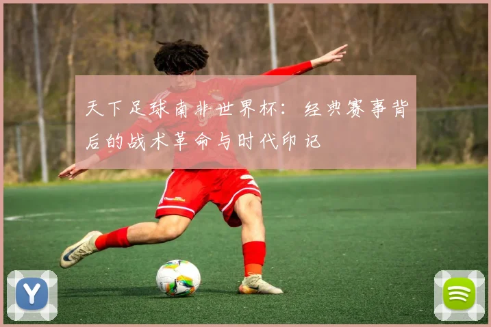天下足球南非世界杯：经典赛事背后的战术革命与时代印记