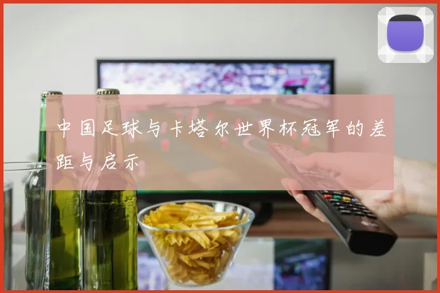 中国足球与卡塔尔世界杯冠军的差距与启示