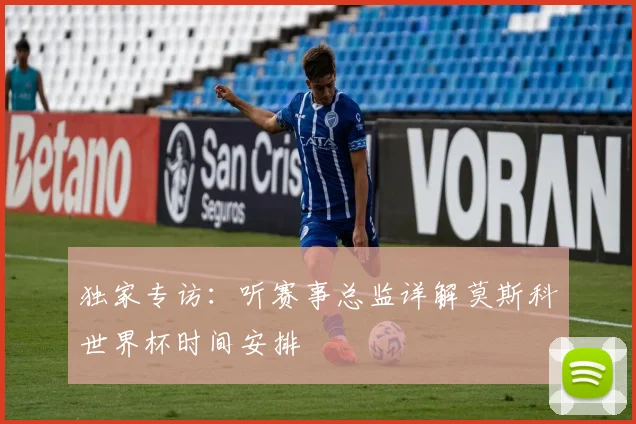 独家专访:听赛事总监详解莫斯科世界杯时间安排