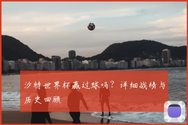 沙特世界杯赢过球吗?详细战绩与历史回顾