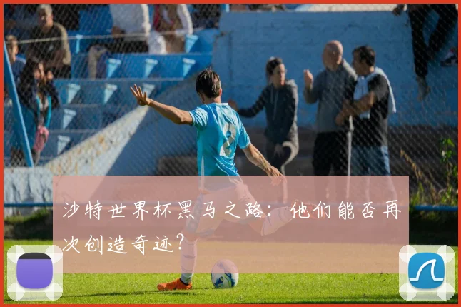 沙特世界杯黑马之路:他们能否再次创造奇迹?
