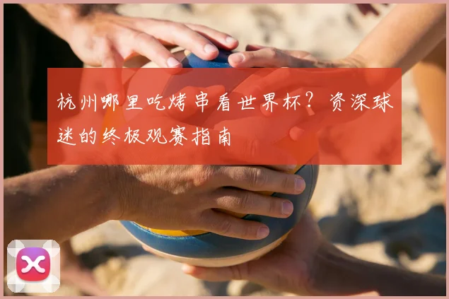 杭州哪里吃烤串看世界杯？资深球迷的终极观赛指南
