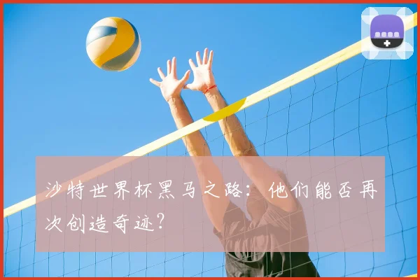 沙特世界杯黑马之路:他们能否再次创造奇迹?