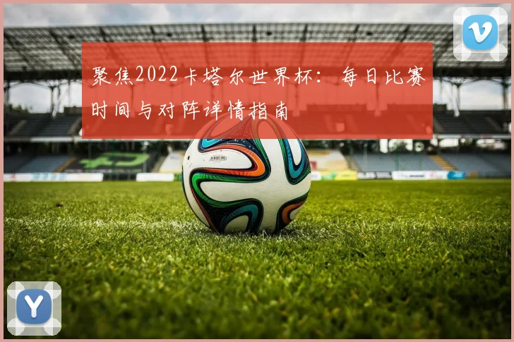 聚焦2022卡塔尔世界杯:每日比赛时间与对阵详情指南