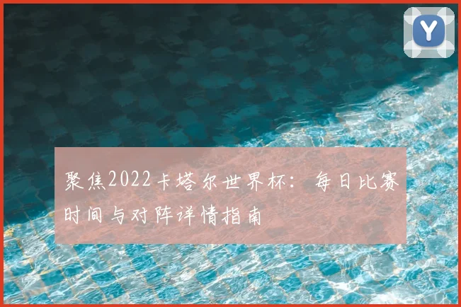 聚焦2022卡塔尔世界杯:每日比赛时间与对阵详情指南
