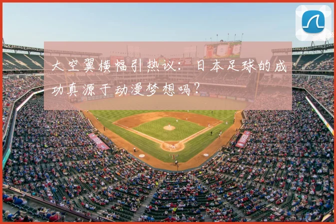 大空翼横幅引热议：日本足球的成功真源于动漫梦想吗？