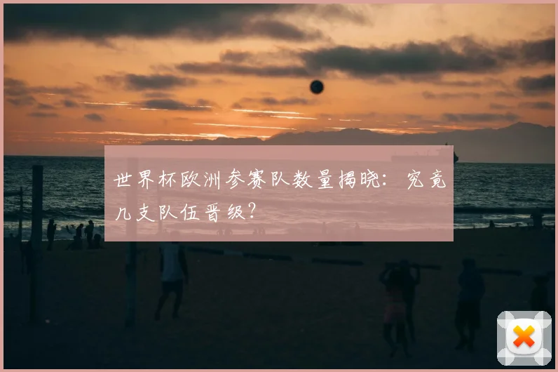 世界杯欧洲参赛队数量揭晓:究竟几支队伍晋级?