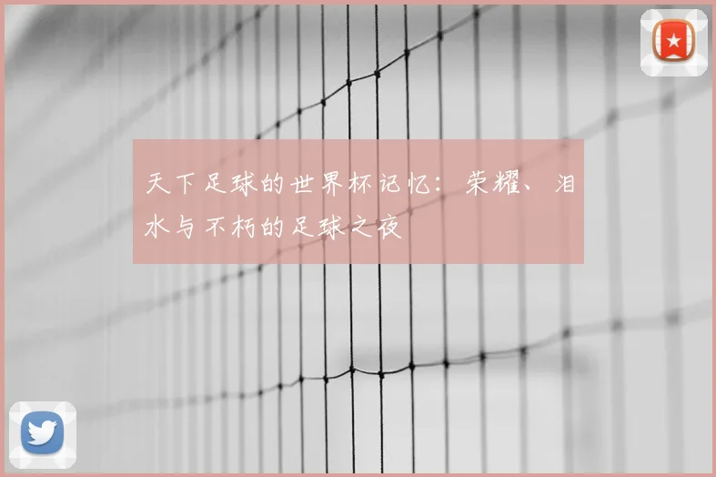 天下足球的世界杯记忆：荣耀、泪水与不朽的足球之夜