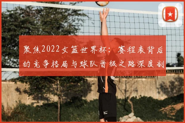 聚焦2022女篮世界杯:赛程表背后的竞争格局与球队晋级之路深度剖析
