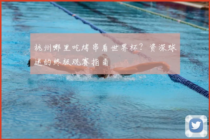 杭州哪里吃烤串看世界杯？资深球迷的终极观赛指南