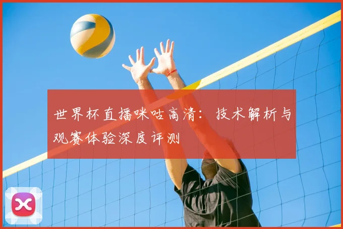 世界杯直播咪咕高清:技术解析与观赛体验深度评测