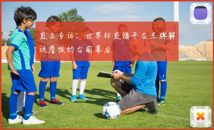 直击专访：世界杯直播平台王牌解说詹俊的台前幕后