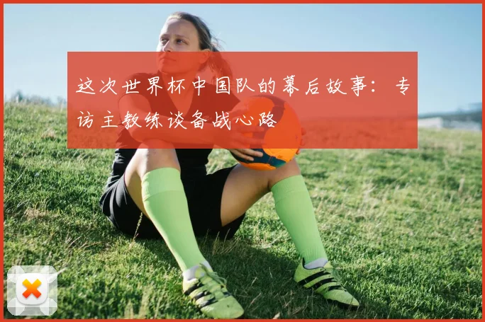 这次世界杯中国队的幕后故事：专访主教练谈备战心路