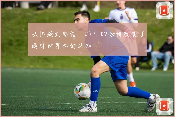 从怀疑到坚信：c77.tv如何改变了我对世界杯的认知